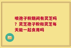 喷孢子粉期间有灵芝吗？灵芝孢子粉和灵芝每天能一起食用吗