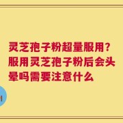 灵芝孢子粉超量服用？服用灵芝孢子粉后会头晕吗需要注意什么
