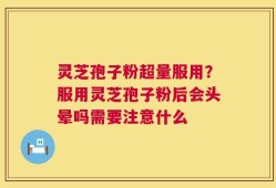 灵芝孢子粉超量服用？服用灵芝孢子粉后会头晕吗需要注意什么