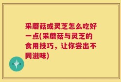 采蘑菇或灵芝怎么吃好一点(采蘑菇与灵芝的食用技巧，让你尝出不同滋味)