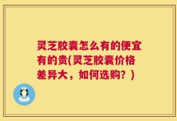 灵芝胶囊怎么有的便宜有的贵(灵芝胶囊价格差异大，如何选购？)
