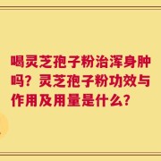 喝灵芝孢子粉治浑身肿吗？灵芝孢子粉功效与作用及用量是什么？