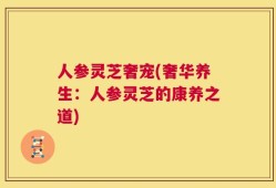 人参灵芝奢宠(奢华养生：人参灵芝的康养之道)