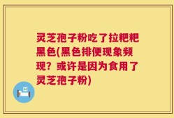 灵芝孢子粉吃了拉粑粑黑色(黑色排便现象频现？或许是因为食用了灵芝孢子粉)