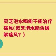 灵芝泡水喝能不能治疗痛风(灵芝泡水能否缓解痛风？)