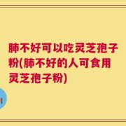 肺不好可以吃灵芝孢子粉(肺不好的人可食用灵芝孢子粉)