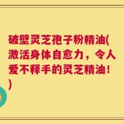 破壁灵芝孢子粉精油(激活身体自愈力，令人爱不释手的灵芝精油！)