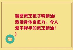 破壁灵芝孢子粉精油(激活身体自愈力，令人爱不释手的灵芝精油！)