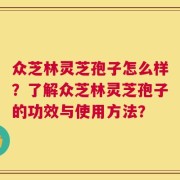 众芝林灵芝孢子怎么样？了解众芝林灵芝孢子的功效与使用方法？