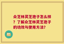 众芝林灵芝孢子怎么样？了解众芝林灵芝孢子的功效与使用方法？