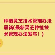 种植灵芝技术管理办法最新(最新灵芝种植技术管理办法发布！)