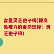 含量灵芝孢子粉(提高免疫力的自然选择：灵芝孢子粉)