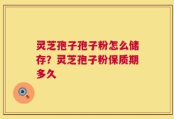 灵芝孢子孢子粉怎么储存？灵芝孢子粉保质期多久