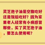 灵芝孢子油是空腹吃好还是饭后吃好？因为家里老人经常有小病感冒那些，买了灵芝孢子油，要怎么使用呢？