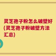 灵芝孢子粉怎么破壁好(灵芝孢子粉破壁方法汇总)