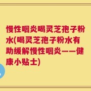 慢性咽炎喝灵芝孢子粉水(喝灵芝孢子粉水有助缓解慢性咽炎——健康小贴士)