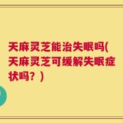 天麻灵芝能治失眠吗(天麻灵芝可缓解失眠症状吗？)