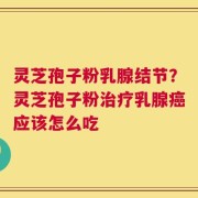 灵芝孢子粉乳腺结节？灵芝孢子粉治疗乳腺癌应该怎么吃