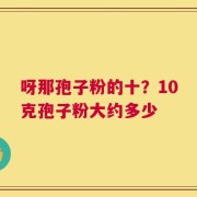 呀那孢子粉的十？10克孢子粉大约多少