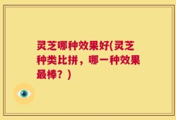 灵芝哪种效果好(灵芝种类比拼，哪一种效果最棒？)