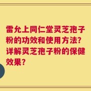 雷允上同仁堂灵芝孢子粉的功效和使用方法？详解灵芝孢子粉的保健效果？