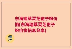 东海瑞草灵芝孢子粉价格(东海瑞草灵芝孢子粉价格信息分享)