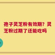 孢子灵芝粉有效期？灵芝粉过期了还能吃吗