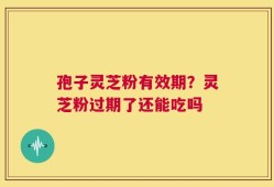 孢子灵芝粉有效期？灵芝粉过期了还能吃吗