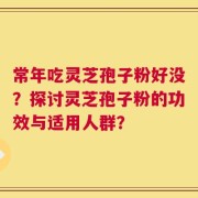 常年吃灵芝孢子粉好没？探讨灵芝孢子粉的功效与适用人群？
