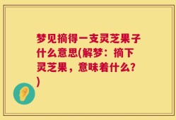 梦见摘得一支灵芝果子什么意思(解梦：摘下灵芝果，意味着什么？)