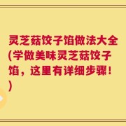 灵芝菇饺子馅做法大全(学做美味灵芝菇饺子馅，这里有详细步骤！)