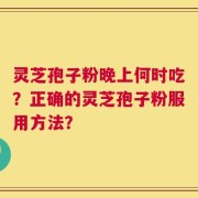 灵芝孢子粉晚上何时吃？正确的灵芝孢子粉服用方法？