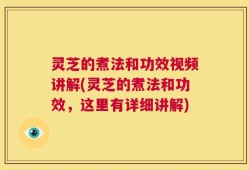 灵芝的煮法和功效视频讲解(灵芝的煮法和功效，这里有详细讲解)
