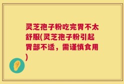 灵芝孢子粉吃完胃不太舒服(灵芝孢子粉引起胃部不适，需谨慎食用)