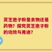 灵芝孢子粉是食物还是药物？探究灵芝孢子粉的功效与用途？