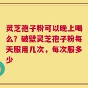 灵芝孢子粉可以晚上喝么？破壁灵芝孢子粉每天服用几次，每次服多少