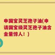 申国宝灵芝孢子油(申请国宝级灵芝孢子油含金量惊人！)