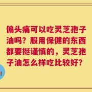 偏头痛可以吃灵芝孢子油吗？服用保健的东西都要挺谨慎的，灵芝孢子油怎么样吃比较好？