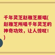 千年灵芝赵雅芝原唱(赵雅芝所唱千年灵芝的神奇功效，让人惊叹！)