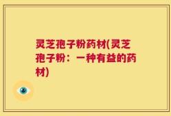 灵芝孢子粉药材(灵芝孢子粉：一种有益的药材)