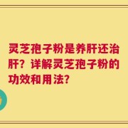灵芝孢子粉是养肝还治肝？详解灵芝孢子粉的功效和用法？