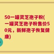 50一罐灵芝孢子粉(一罐灵芝孢子粉售价50元，新鲜孢子恢复健康)
