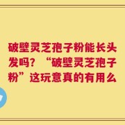 破壁灵芝孢子粉能长头发吗？“破壁灵芝孢子粉”这玩意真的有用么