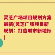 灵芝广场项目规划方案最新(灵芝广场项目新规划：打造城市新地标)