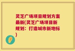 灵芝广场项目规划方案最新(灵芝广场项目新规划：打造城市新地标)