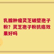 乳腺肿瘤灵芝破壁孢子粉？灵芝孢子粉抗癌效果好吗