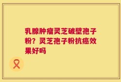 乳腺肿瘤灵芝破壁孢子粉？灵芝孢子粉抗癌效果好吗