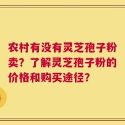 农村有没有灵芝孢子粉卖？了解灵芝孢子粉的价格和购买途径？