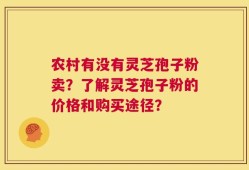 农村有没有灵芝孢子粉卖？了解灵芝孢子粉的价格和购买途径？