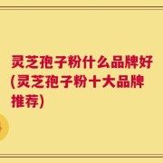 灵芝孢子粉什么品牌好(灵芝孢子粉十大品牌推荐)